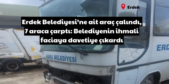 Erdek Belediyesi’ne ait araç çalındı, 7 araca çarptı: Belediyenin ihmali faciaya davetiye çıkardı