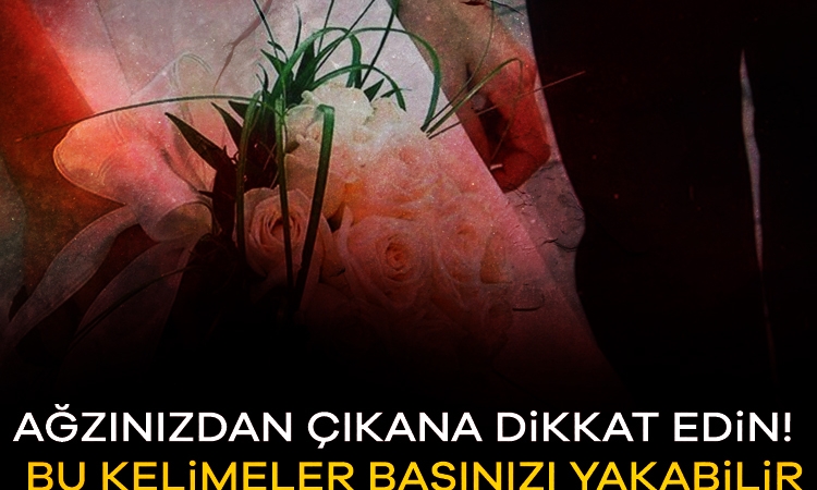 Ağzınızdan çıkana dikkat edin! Bu kelimeler başınızı yakabilir