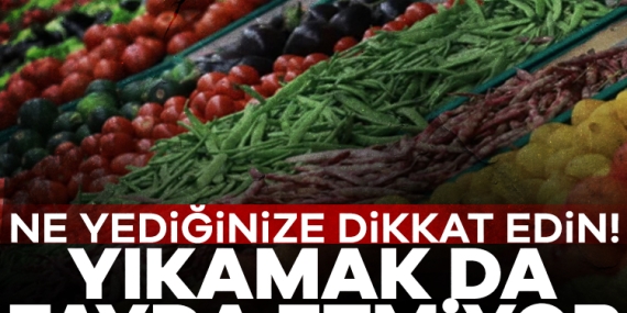 Ne yediğinize dikkat edin! Yıkamak da fayda etmiyor