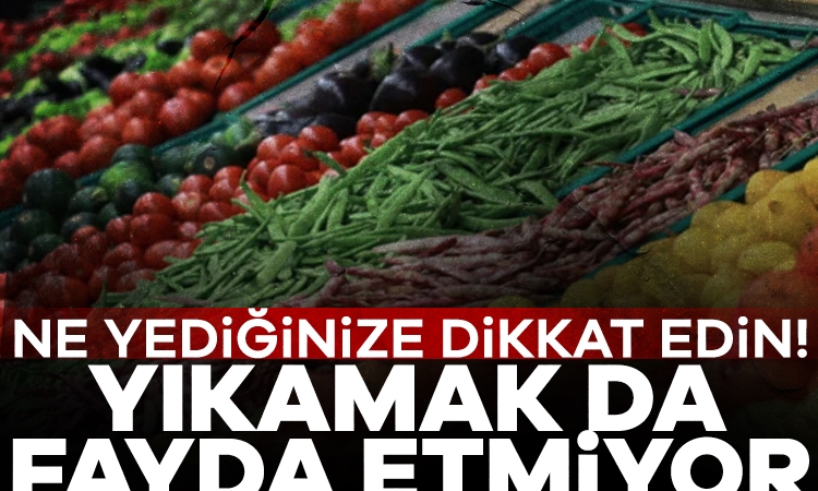 Ne yediğinize dikkat edin! Yıkamak da fayda etmiyor