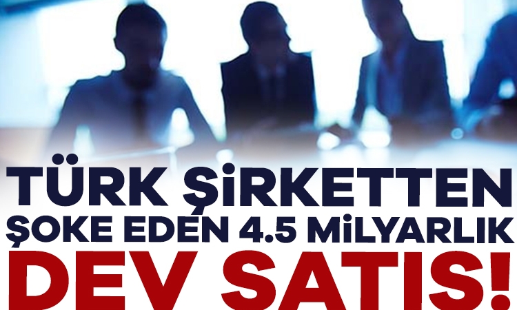 Türk şirketten şoke eden 4.5 milyarlık dev satış!
