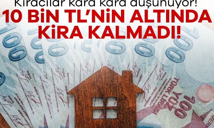 Kiracılar kara kara düşünüyor! 10 bin TL’nin altında kira kalmadı!