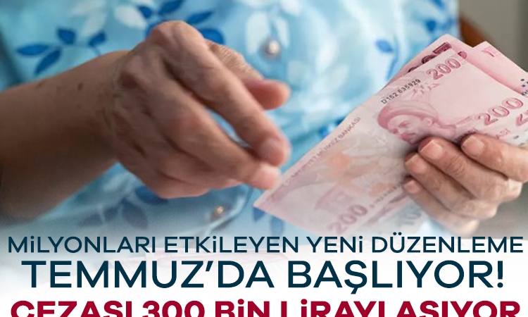 Milyonları etkileyen yeni düzenleme Temmuz’da başlıyor! Cezası 300 bin lirayı aşıyor