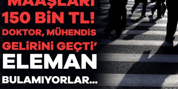 ‘Maaşları 150 bin TL! Doktor, mühendis gelirini geçti’ Eleman bulamıyorlar