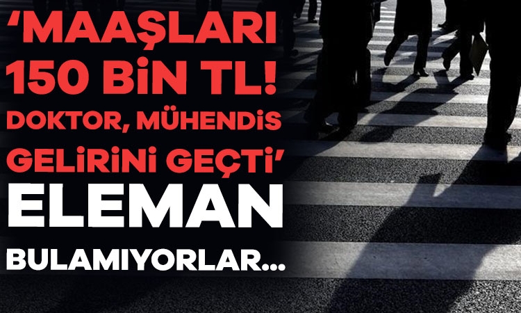‘Maaşları 150 bin TL! Doktor, mühendis gelirini geçti’ Eleman bulamıyorlar
