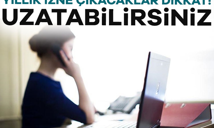 Yıllık izne çıkacaklar dikkat! Uzatabilirsiniz…